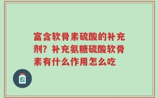 富含软骨素硫酸的补充剂？补充氨糖硫酸软骨素有什么作用怎么吃
