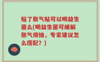 贴了胀气贴可以喝益生菌么(喝益生菌可缓解胀气烦恼，专家建议怎么搭配？)