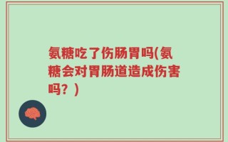 氨糖吃了伤肠胃吗(氨糖会对胃肠道造成伤害吗？)