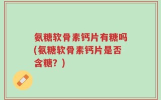 氨糖软骨素钙片有糖吗(氨糖软骨素钙片是否含糖？)