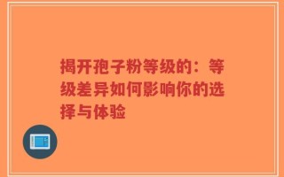 揭开孢子粉等级的：等级差异如何影响你的选择与体验