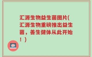 汇源生物益生菌图片(汇源生物重磅推出益生菌，善生健体从此开始！)