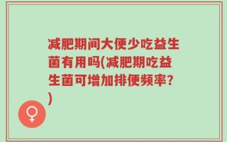 减肥期间大便少吃益生菌有用吗(减肥期吃益生菌可增加排便频率？)