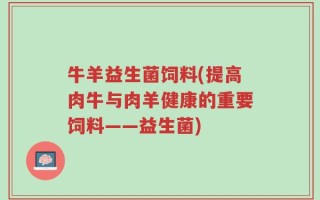 牛羊益生菌饲料(提高肉牛与肉羊健康的重要饲料——益生菌)