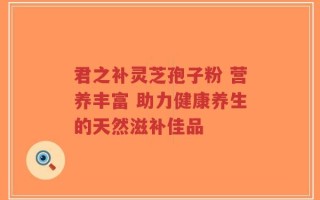 君之补灵芝孢子粉 营养丰富 助力健康养生的天然滋补佳品