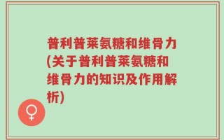 普利普莱氨糖和维骨力(关于普利普莱氨糖和维骨力的知识及作用解析)