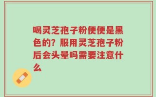 喝灵芝孢子粉便便是黑色的？服用灵芝孢子粉后会头晕吗需要注意什么