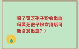 喝了灵芝孢子粉会出血吗灵芝孢子粉饮用后可能引发出血？)