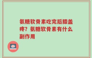 氨糖软骨素吃完后膝盖疼？氨糖软骨素有什么副作用
