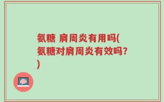 氨糖 肩周炎有用吗(氨糖对肩周炎有效吗？)