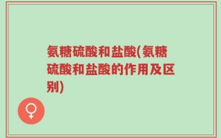氨糖硫酸和盐酸(氨糖硫酸和盐酸的作用及区别)