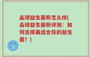 晶球益生菌粉怎么样(晶球益生菌粉评测：如何选择最适合你的益生菌？)