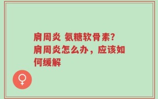 肩周炎 氨糖软骨素？肩周炎怎么办，应该如何缓解