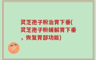 灵芝孢子粉治胃下垂(灵芝孢子粉缓解胃下垂，恢复胃部功能)