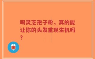 喝灵芝孢子粉，真的能让你的头发重现生机吗？