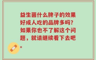 益生菌什么牌子的效果好成人吃的品牌多吗？如果你也不了解这个问题，就请继续看下去吧。