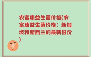 农富康益生菌价格(农富康益生菌价格：新加坡和新西兰的最新报价)