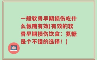 一般软骨早期损伤吃什么氨糖有效(有效的软骨早期损伤饮食：氨糖是个不错的选择！)