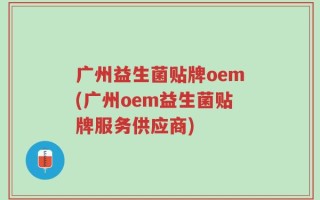 广州益生菌贴牌oem(广州oem益生菌贴牌服务供应商)