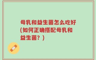母乳和益生菌怎么吃好(如何正确搭配母乳和益生菌？)