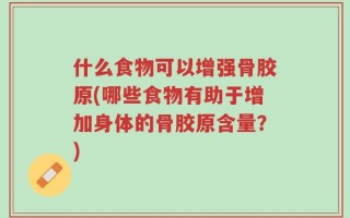 什么食物可以增强骨胶原(哪些食物有助于增加身体的骨胶原含量？)