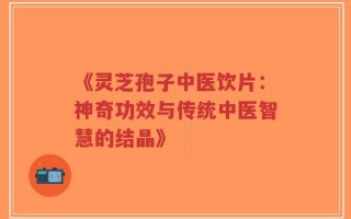 《灵芝孢子中医饮片：神奇功效与传统中医智慧的结晶》