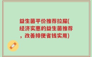 益生菌平价推荐拉屎(经济实惠的益生菌推荐，改善排便省钱实用)