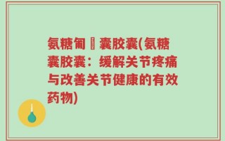 氨糖匍匋囊胶囊(氨糖囊胶囊：缓解关节疼痛与改善关节健康的有效药物)