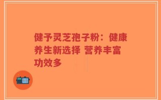 健予灵芝孢子粉：健康养生新选择 营养丰富功效多
