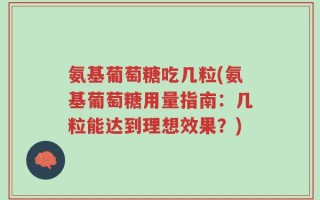 氨基葡萄糖吃几粒(氨基葡萄糖用量指南：几粒能达到理想效果？)