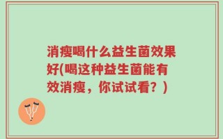 消瘦喝什么益生菌效果好(喝这种益生菌能有效消瘦，你试试看？)