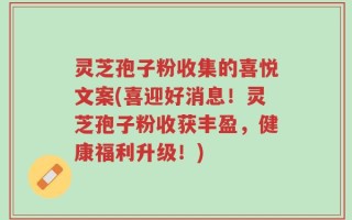 灵芝孢子粉收集的喜悦文案(喜迎好消息！灵芝孢子粉收获丰盈，健康福利升级！)