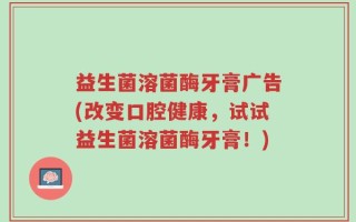 益生菌溶菌酶牙膏广告(改变口腔健康，试试益生菌溶菌酶牙膏！)