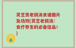 灵芝煲老鸽汤食谱图片及功效(灵芝老鸽汤：食疗养生的必备佳品！)