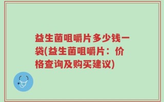 益生菌咀嚼片多少钱一袋(益生菌咀嚼片：价格查询及购买建议)