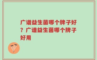 广谱益生菌哪个牌子好？广谱益生菌哪个牌子好用