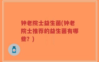 钟老院士益生菌(钟老院士推荐的益生菌有哪些？)