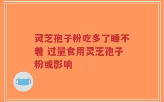 灵芝孢子粉吃多了睡不着 过量食用灵芝孢子粉或影响