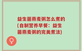 益生菌燕麦粥怎么煮的(自制营养早餐：益生菌燕麦粥的完美煮法)