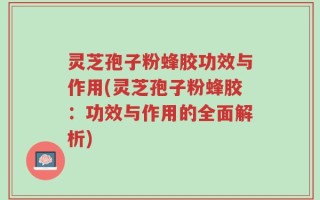 灵芝孢子粉蜂胶功效与作用(灵芝孢子粉蜂胶：功效与作用的全面解析)
