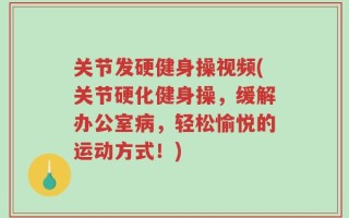 关节发硬健身操视频(关节硬化健身操，缓解办公室病，轻松愉悦的运动方式！)