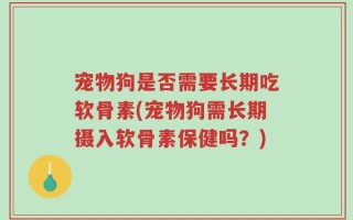宠物狗是否需要长期吃软骨素(宠物狗需长期摄入软骨素保健吗？)