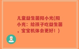 儿童益生菌阳小光(阳小光：给孩子吃益生菌，宝宝机体会更好！)
