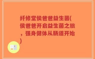 纤修堂侯爸爸益生菌(侯爸爸开启益生菌之旅，强身健体从肠道开始)