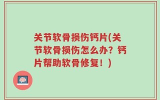 关节软骨损伤钙片(关节软骨损伤怎么办？钙片帮助软骨修复！)