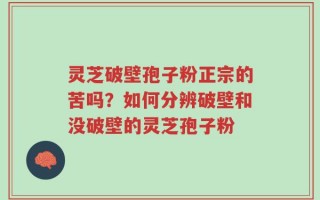 灵芝破壁孢子粉正宗的苦吗？如何分辨破壁和没破壁的灵芝孢子粉