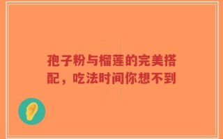 孢子粉与榴莲的完美搭配，吃法时间你想不到