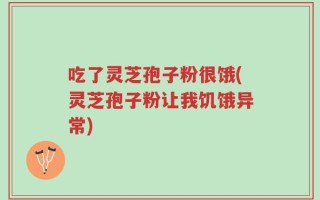 吃了灵芝孢子粉很饿(灵芝孢子粉让我饥饿异常)