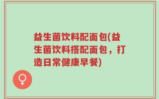 益生菌饮料配面包(益生菌饮料搭配面包，打造日常健康早餐)