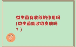 益生菌有收敛的作用吗(益生菌能收敛皮肤吗？)